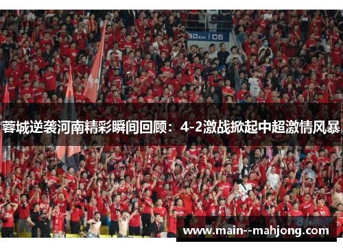 蓉城逆袭河南精彩瞬间回顾:4-2激战掀起中超激情风暴 蓉城逆袭河南精彩瞬间回顾:4-2激战掀起中超激情风暴