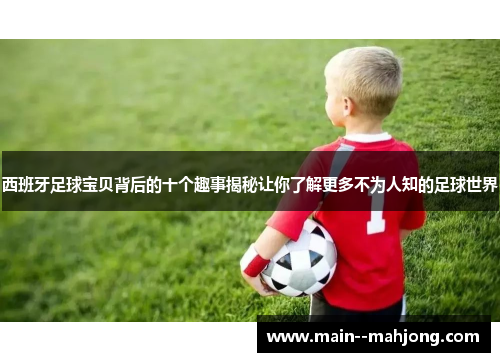 西班牙足球宝贝背后的十个趣事揭秘让你了解更多不为人知的足球世界 西班牙足球宝贝背后的十个趣事揭秘让你了解更多不为人知的足球世界