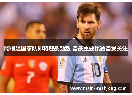 阿根廷国家队即将迎战劲敌 备战重要比赛备受关注