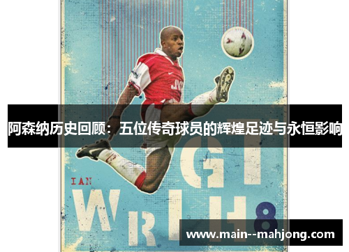 阿森纳历史回顾：五位传奇球员的辉煌足迹与永恒影响