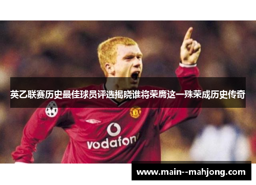 英乙联赛历史最佳球员评选揭晓谁将荣膺这一殊荣成历史传奇