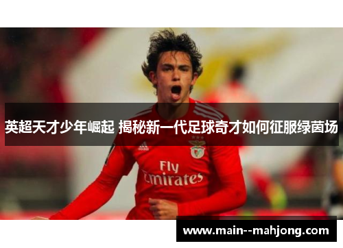 英超天才少年崛起 揭秘新一代足球奇才如何征服绿茵场