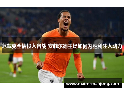 范戴克全情投入备战 安菲尔德主场如何为胜利注入动力