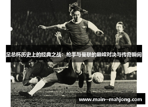 足总杯历史上的经典之战:枪手与曼联的巅峰对决与传奇瞬间 足总杯历史上的经典之战:枪手与曼联的巅峰对决与传奇瞬间