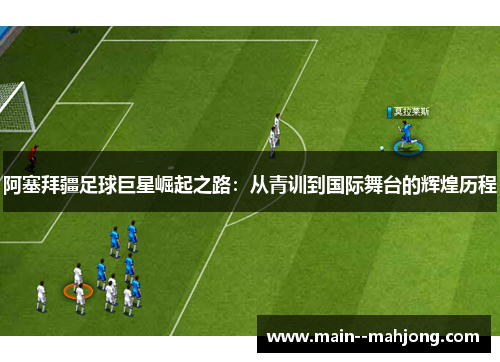 阿塞拜疆足球巨星崛起之路:从青训到国际舞台的辉煌历程 阿塞拜疆足球巨星崛起之路:从青训到国际舞台的辉煌历程