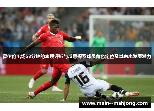 霍伊伦出场58分钟的表现评析与反思探索球员角色定位及其未来发展潜力 霍伊伦出场58分钟的表现评析与反思探索球员角色定位及其未来发展潜力