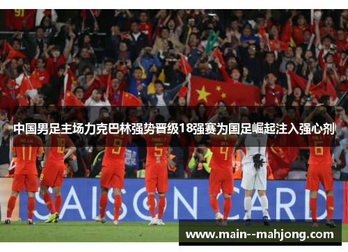 中国男足主场力克巴林强势晋级18强赛为国足崛起注入强心剂 中国男足主场力克巴林强势晋级18强赛为国足崛起注入强心剂