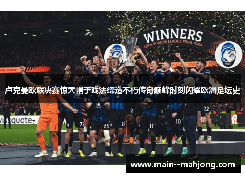 卢克曼欧联决赛惊天帽子戏法缔造不朽传奇巅峰时刻闪耀欧洲足坛史