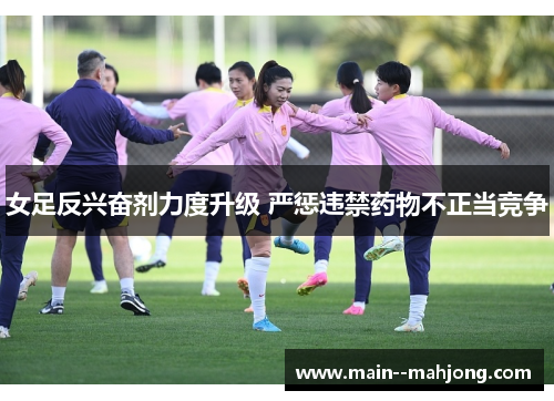 女足反兴奋剂力度升级 严惩违禁药物不正当竞争 女足反兴奋剂力度升级 严惩违禁药物不正当竞争