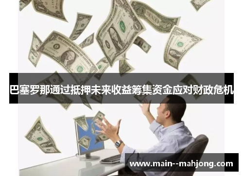 巴塞罗那通过抵押未来收益筹集资金应对财政危机 巴塞罗那通过抵押未来收益筹集资金应对财政危机
