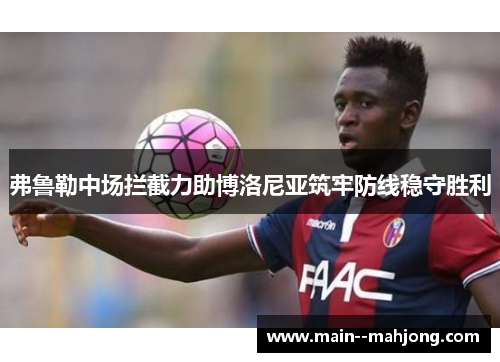弗鲁勒中场拦截力助博洛尼亚筑牢防线稳守胜利