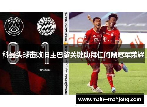 科曼头球击败旧主巴黎关键助拜仁问鼎冠军荣耀