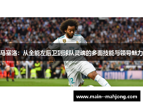 马塞洛：从全能左后卫到球队灵魂的多面技能与领导魅力