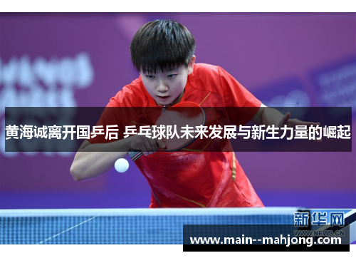 黄海诚离开国乒后 乒乓球队未来发展与新生力量的崛起 黄海诚离开国乒后 乒乓球队未来发展与新生力量的崛起