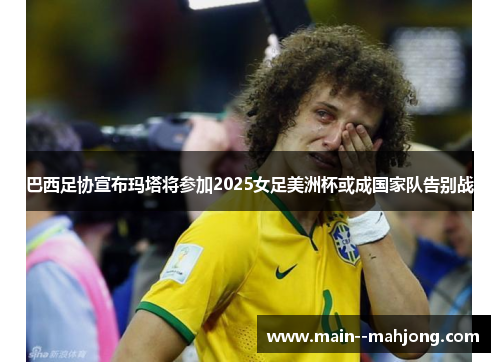 巴西足协宣布玛塔将参加2025女足美洲杯或成国家队告别战
