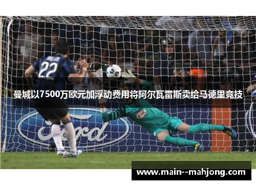 曼城以7500万欧元加浮动费用将阿尔瓦雷斯卖给马德里竞技 曼城以7500万欧元加浮动费用将阿尔瓦雷斯卖给马德里竞技