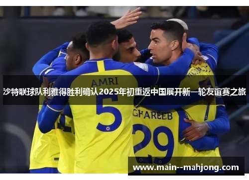 沙特联球队利雅得胜利确认2025年初重返中国展开新一轮友谊赛之旅 沙特联球队利雅得胜利确认2025年初重返中国展开新一轮友谊赛之旅